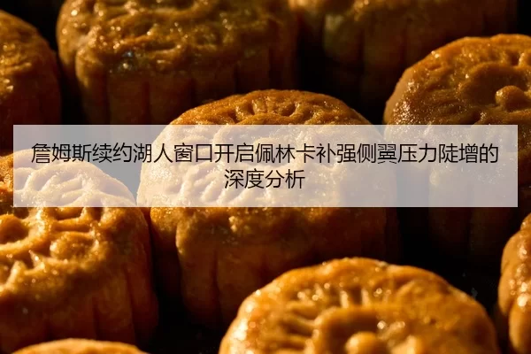 詹姆斯续约湖人窗口开启佩林卡补强侧翼压力陡增的深度分析