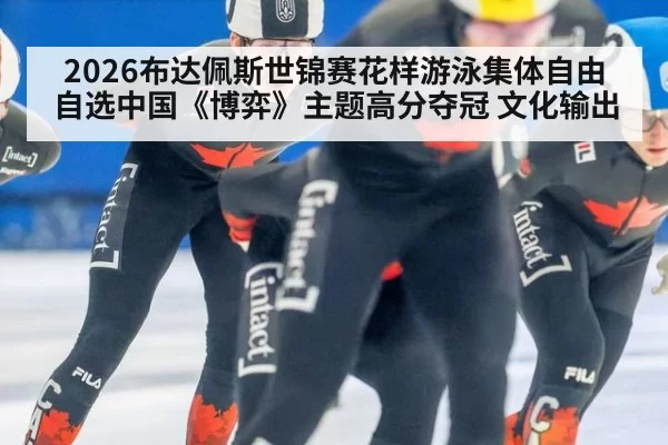 2026布达佩斯世锦赛花样游泳集体自由自选中国《博弈》主题高分夺冠 文化输出