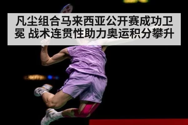 凡尘组合马来西亚公开赛成功卫冕 战术连贯性助力奥运积分攀升