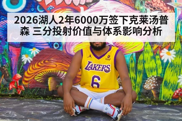 2026湖人2年6000万签下克莱汤普森 三分投射价值与体系影响分析