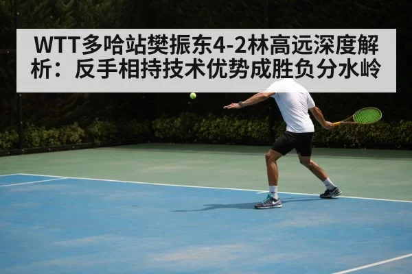 WTT多哈站樊振东4-2林高远深度解析：反手相持技术优势成胜负分水岭