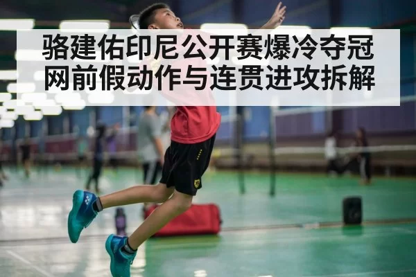 骆建佑印尼公开赛爆冷夺冠 网前假动作与连贯进攻拆解