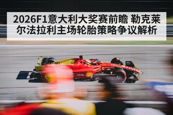 2026F1意大利大奖赛前瞻 勒克莱尔法拉利主场轮胎策略争议解析